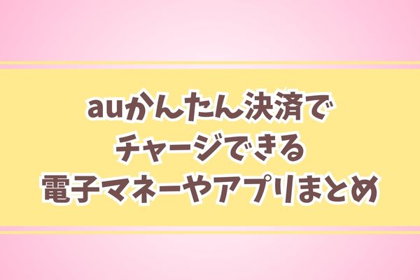 auかんたん決済でチャージできる電子マネーやアプリまとめ
