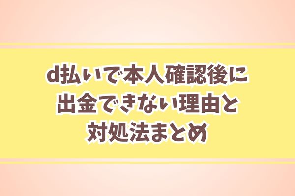 d払いで本人確認後に出金できない理由と対処法まとめ