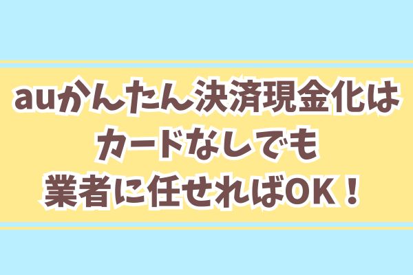 auかんたん決済現金化はカードなしでも業者に任せればOK!